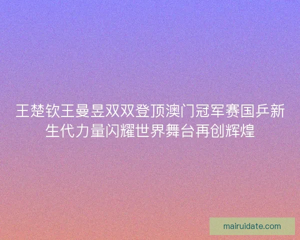 王楚钦王曼昱双双登顶澳门冠军赛国乒新生代力量闪耀世界舞台再创辉煌