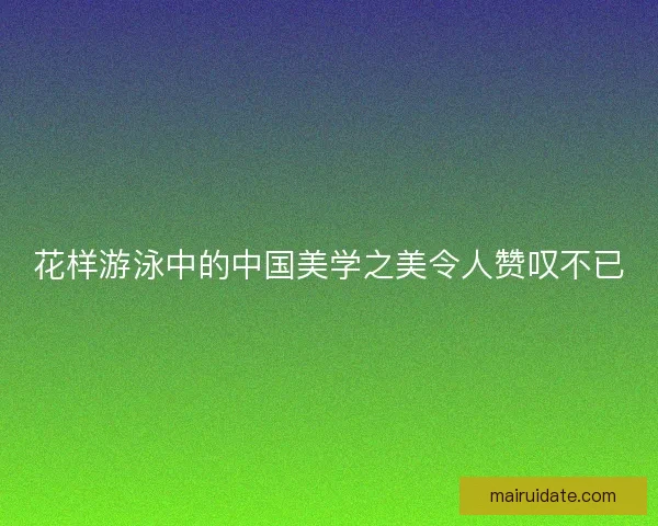 花样游泳中的中国美学之美令人赞叹不已