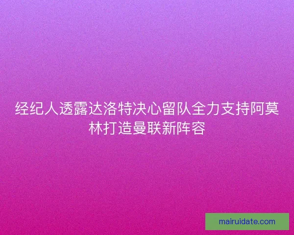 经纪人透露达洛特决心留队全力支持阿莫林打造曼联新阵容 经纪人透露达洛特决心留队全力支持阿莫林打造曼联新阵容