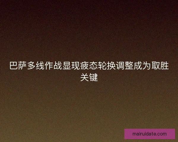 巴萨多线作战显现疲态轮换调整成为取胜关键 巴萨多线作战显现疲态轮换调整成为取胜关键