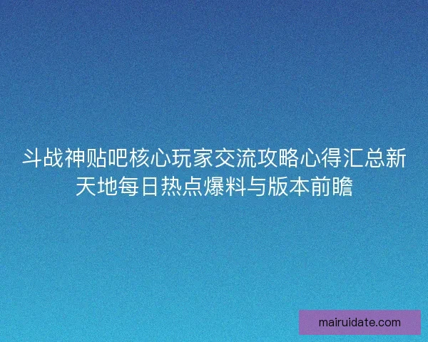 斗战神贴吧核心玩家交流攻略心得汇总新天地每日热点爆料与版本前瞻
