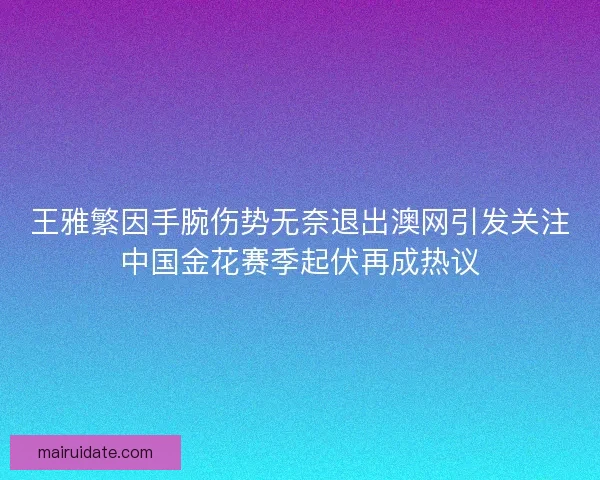 王雅繁因手腕伤势无奈退出澳网引发关注中国金花赛季起伏再成热议 王雅繁因手腕伤势无奈退出澳网引发关注中国金花赛季起伏再成热议