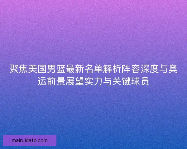 聚焦美国男篮最新名单解析阵容深度与奥运前景展望实力与关键球员