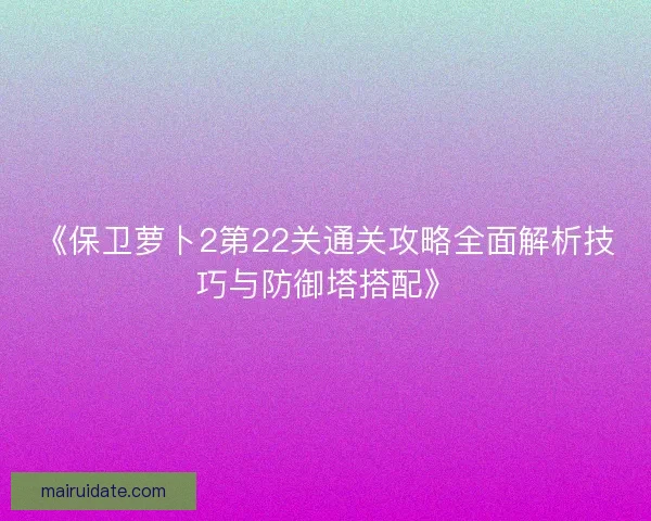 《保卫萝卜2第22关通关攻略全面解析技巧与防御塔搭配》 《保卫萝卜2第22关通关攻略全面解析技巧与防御塔搭配》