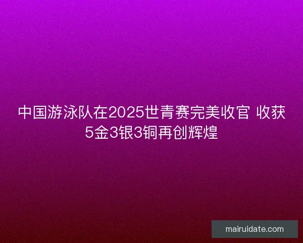 中国游泳队在2025世青赛完美收官 收获5金3银3铜再创辉煌 中国游泳队在2025世青赛完美收官 收获5金3银3铜再创辉煌