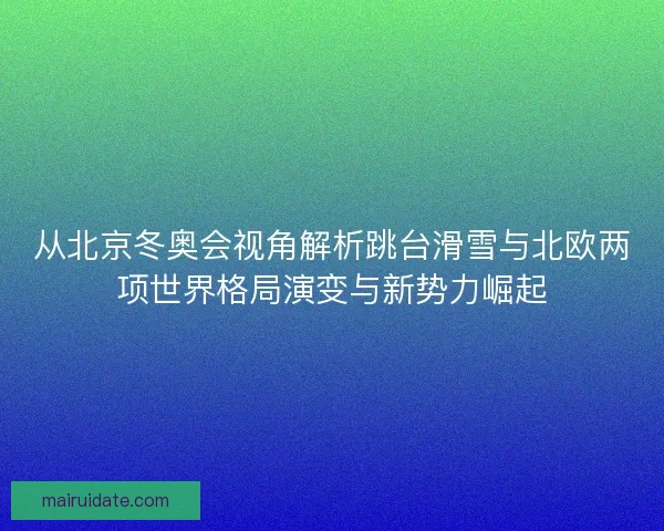 从北京冬奥会视角解析跳台滑雪与北欧两项世界格局演变与新势力崛起 从北京冬奥会视角解析跳台滑雪与北欧两项世界格局演变与新势力崛起