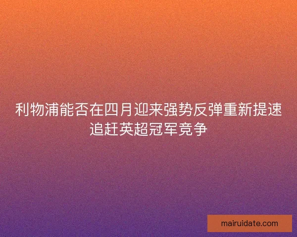 利物浦能否在四月迎来强势反弹重新提速追赶英超冠军竞争 利物浦能否在四月迎来强势反弹重新提速追赶英超冠军竞争