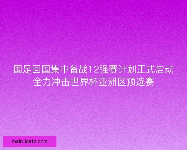 国足回国集中备战12强赛计划正式启动全力冲击世界杯亚洲区预选赛