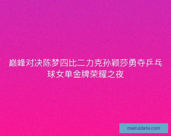 巅峰对决陈梦四比二力克孙颖莎勇夺乒乓球女单金牌荣耀之夜 巅峰对决陈梦四比二力克孙颖莎勇夺乒乓球女单金牌荣耀之夜