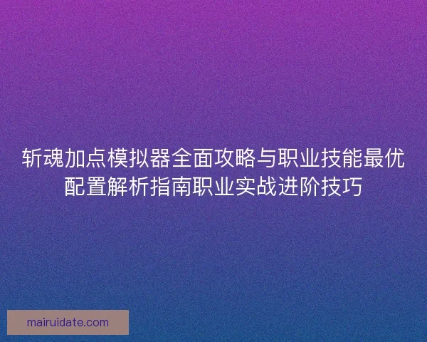 斩魂加点模拟器全面攻略与职业技能最优配置解析指南职业实战进阶技巧