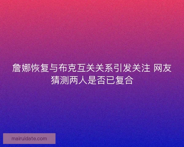 詹娜恢复与布克互关关系引发关注 网友猜测两人是否已复合 詹娜恢复与布克互关关系引发关注 网友猜测两人是否已复合