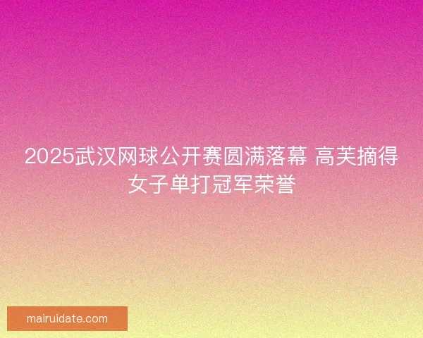 2025武汉网球公开赛圆满落幕 高芙摘得女子单打冠军荣誉 2025武汉网球公开赛圆满落幕 高芙摘得女子单打冠军荣誉