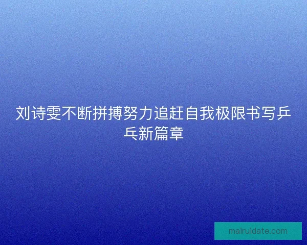 刘诗雯不断拼搏努力追赶自我极限书写乒乓新篇章
