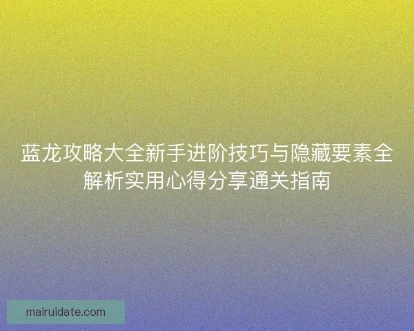 蓝龙攻略大全新手进阶技巧与隐藏要素全解析实用心得分享通关指南 蓝龙攻略大全新手进阶技巧与隐藏要素全解析实用心得分享通关指南
