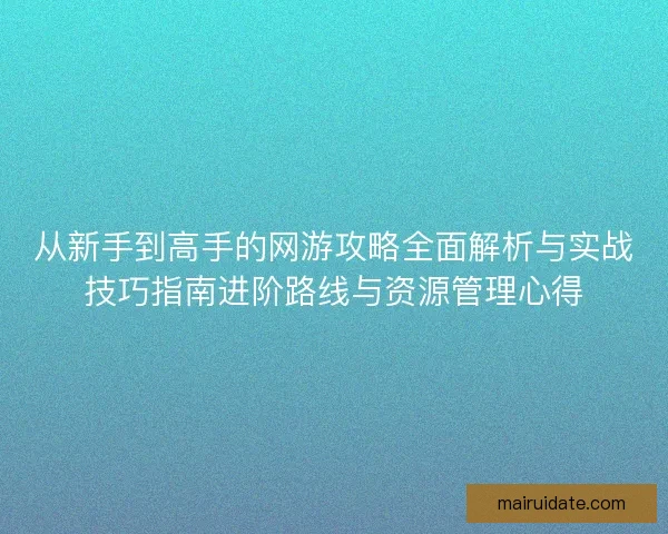 从新手到高手的网游攻略全面解析与实战技巧指南进阶路线与资源管理心得 从新手到高手的网游攻略全面解析与实战技巧指南进阶路线与资源管理心得