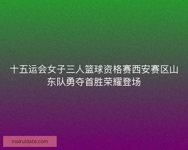 十五运会女子三人篮球资格赛西安赛区山东队勇夺首胜荣耀登场