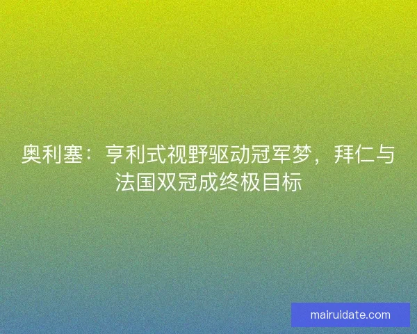 奥利塞：亨利式视野驱动冠军梦，拜仁与法国双冠成终极目标