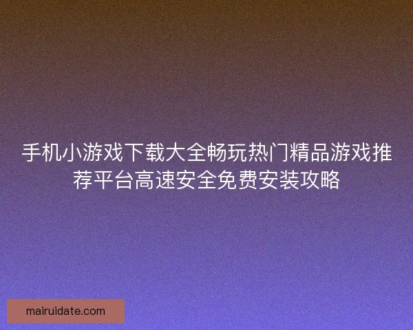 手机小游戏下载大全畅玩热门精品游戏推荐平台高速安全免费安装攻略 手机小游戏下载大全畅玩热门精品游戏推荐平台高速安全免费安装攻略
