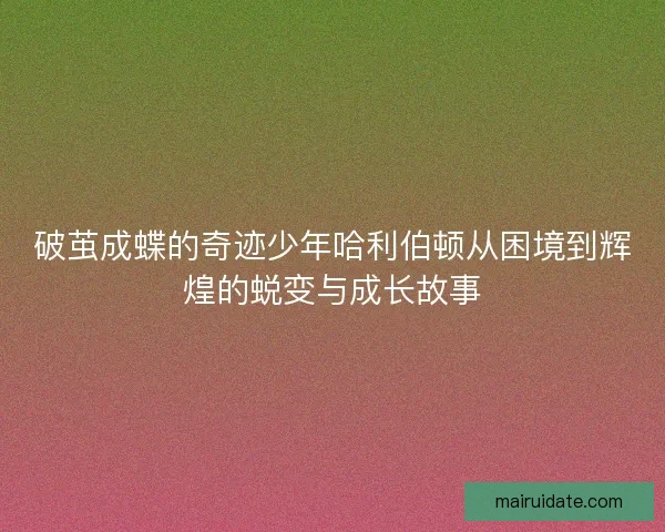破茧成蝶的奇迹少年哈利伯顿从困境到辉煌的蜕变与成长故事 破茧成蝶的奇迹少年哈利伯顿从困境到辉煌的蜕变与成长故事