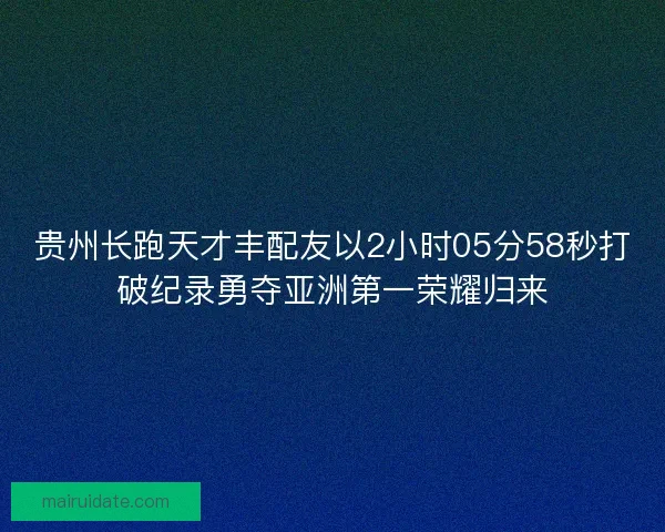 贵州长跑天才丰配友以2小时05分58秒打破纪录勇夺亚洲第一荣耀归来 贵州长跑天才丰配友以2小时05分58秒打破纪录勇夺亚洲第一荣耀归来