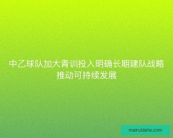 中乙球队加大青训投入明确长期建队战略推动可持续发展 中乙球队加大青训投入明确长期建队战略推动可持续发展