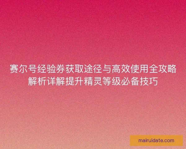 赛尔号经验券获取途径与高效使用全攻略解析详解提升精灵等级必备技巧 赛尔号经验券获取途径与高效使用全攻略解析详解提升精灵等级必备技巧