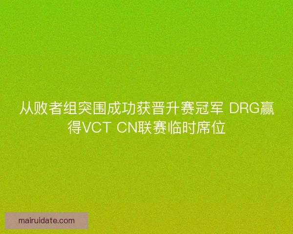 从败者组突围成功获晋升赛冠军 DRG赢得VCT CN联赛临时席位