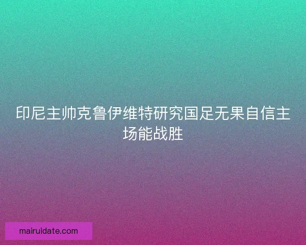 印尼主帅克鲁伊维特研究国足无果自信主场能战胜 印尼主帅克鲁伊维特研究国足无果自信主场能战胜