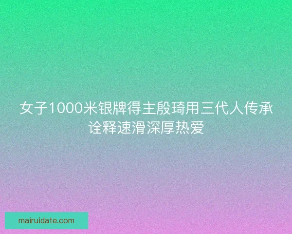女子1000米银牌得主殷琦用三代人传承诠释速滑深厚热爱 女子1000米银牌得主殷琦用三代人传承诠释速滑深厚热爱