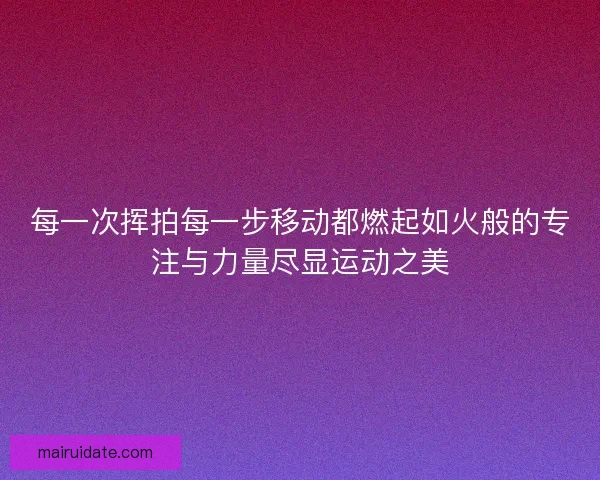每一次挥拍每一步移动都燃起如火般的专注与力量尽显运动之美 每一次挥拍每一步移动都燃起如火般的专注与力量尽显运动之美