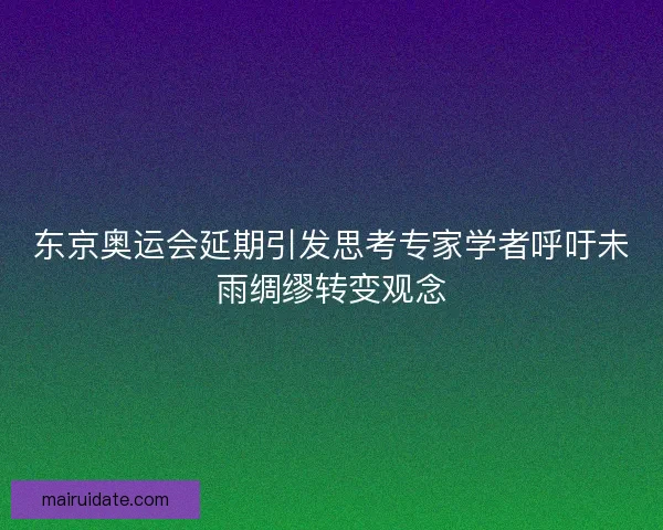 东京奥运会延期引发思考专家学者呼吁未雨绸缪转变观念 东京奥运会延期引发思考专家学者呼吁未雨绸缪转变观念