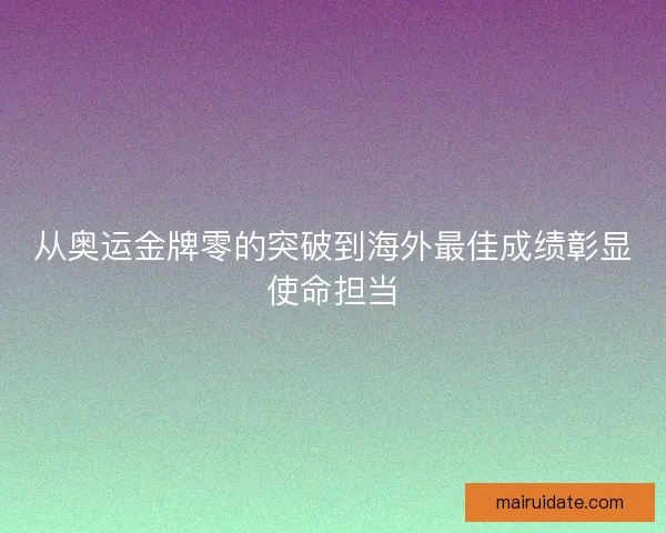 从奥运金牌零的突破到海外最佳成绩彰显使命担当 从奥运金牌零的突破到海外最佳成绩彰显使命担当