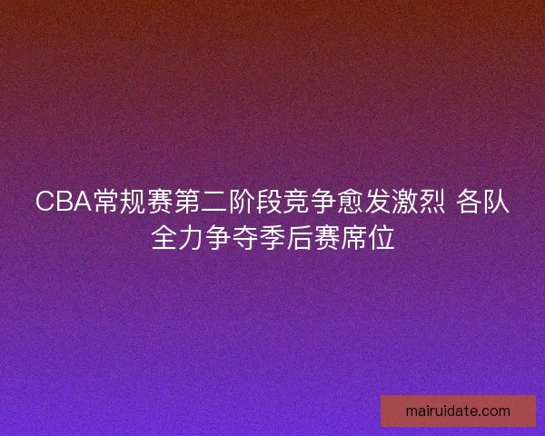 CBA常规赛第二阶段竞争愈发激烈 各队全力争夺季后赛席位 CBA常规赛第二阶段竞争愈发激烈 各队全力争夺季后赛席位