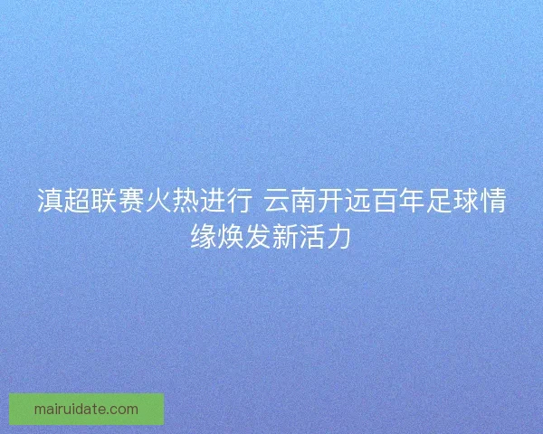 滇超联赛火热进行 云南开远百年足球情缘焕发新活力 滇超联赛火热进行 云南开远百年足球情缘焕发新活力